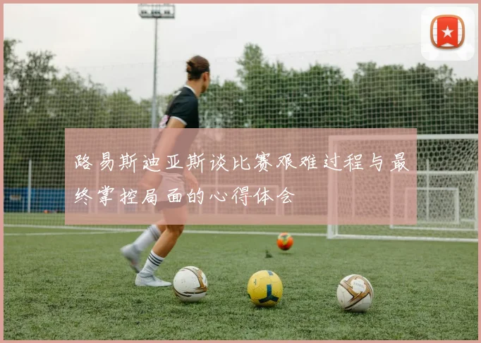 路易斯迪亚斯谈比赛艰难过程与最终掌控局面的心得体会