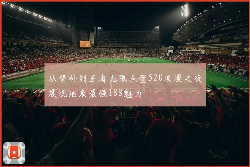 从替补到王者无限点登520浪漫之夜展现地表最强188魅力