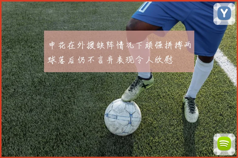 申花在外援缺阵情况下顽强拼搏两球落后仍不言弃表现令人欣慰