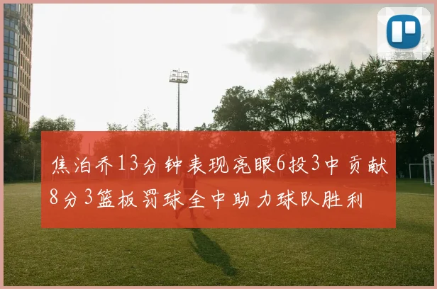 焦泊乔13分钟表现亮眼6投3中贡献8分3篮板罚球全中助力球队胜利