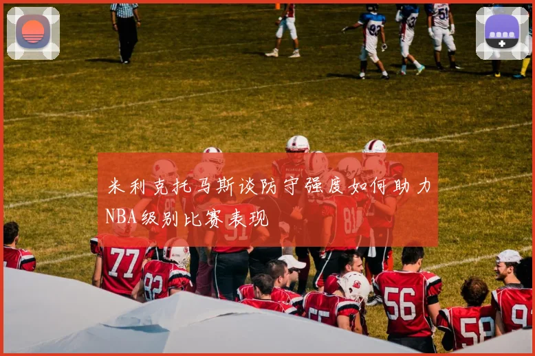 米利克托马斯谈防守强度如何助力NBA级别比赛表现