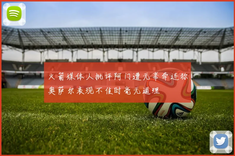 火箭媒体人批评阿门遭无辜牵连称奥萨尔表现不佳时毫无道理