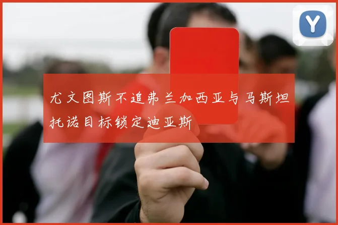 尤文图斯不追弗兰加西亚与马斯坦托诺目标锁定迪亚斯