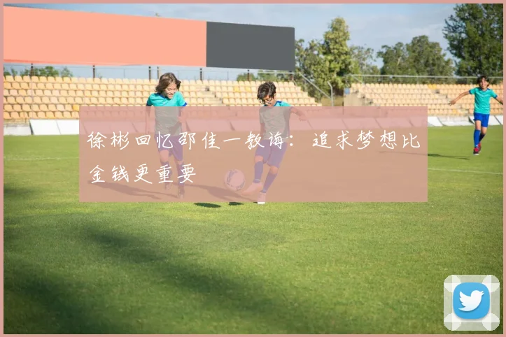 徐彬回忆邵佳一教诲：追求梦想比金钱更重要