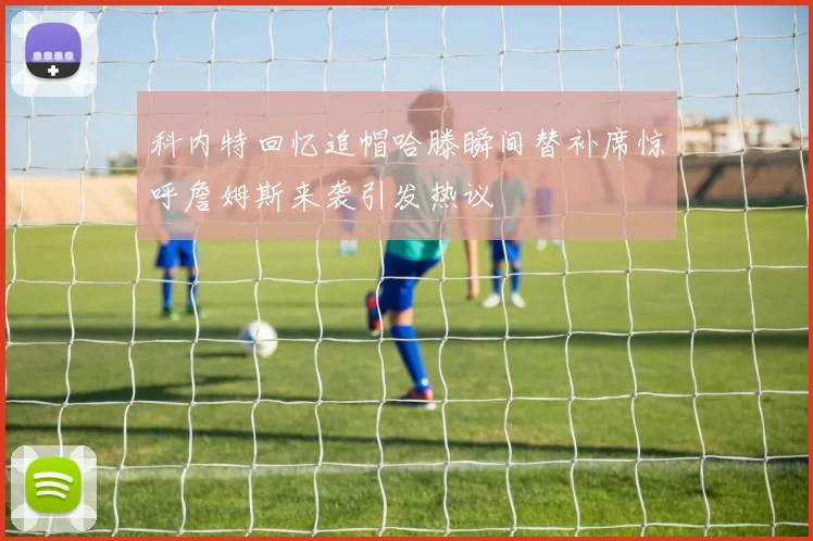 科内特回忆追帽哈滕瞬间替补席惊呼詹姆斯来袭引发热议