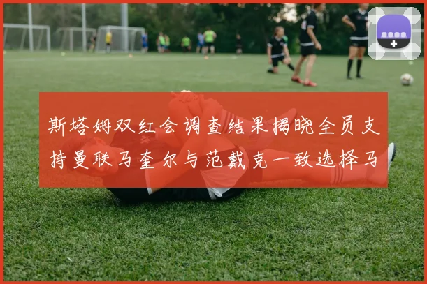 斯塔姆双红会调查结果揭晓全员支持曼联马奎尔与范戴克一致选择马奎尔