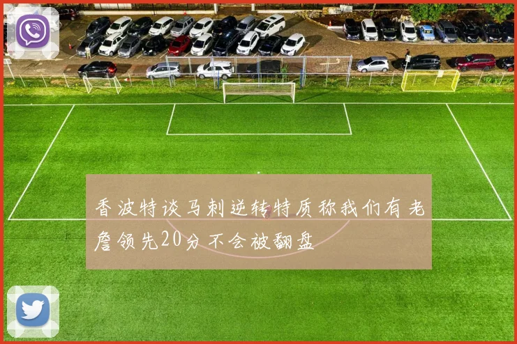 香波特谈马刺逆转特质称我们有老詹领先20分不会被翻盘