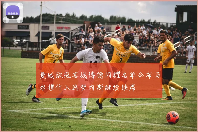 曼城欧冠客战博德闪耀名单公布马尔穆什入选努内斯继续缺席