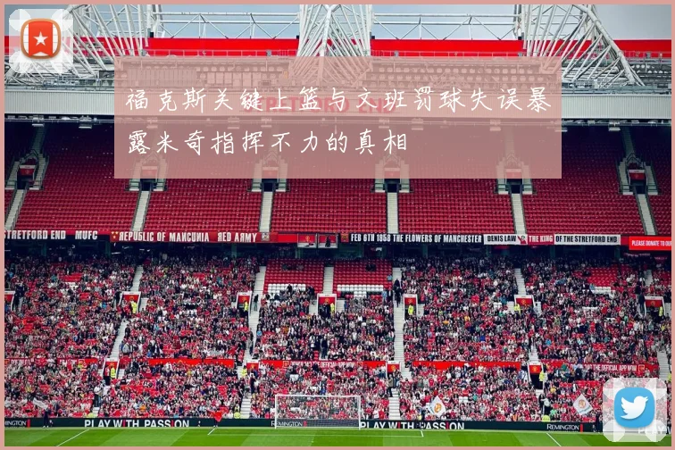 福克斯关键上篮与文班罚球失误暴露米奇指挥不力的真相