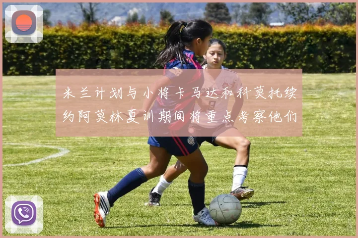 米兰计划与小将卡马达和科莫托续约阿莫林夏训期间将重点考察他们