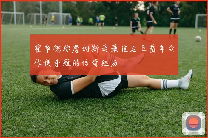 霍华德称詹姆斯是最佳后卫首年合作便夺冠的传奇经历