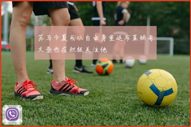 苏马今夏或以自由身重返布莱顿考文垂也在积极关注他