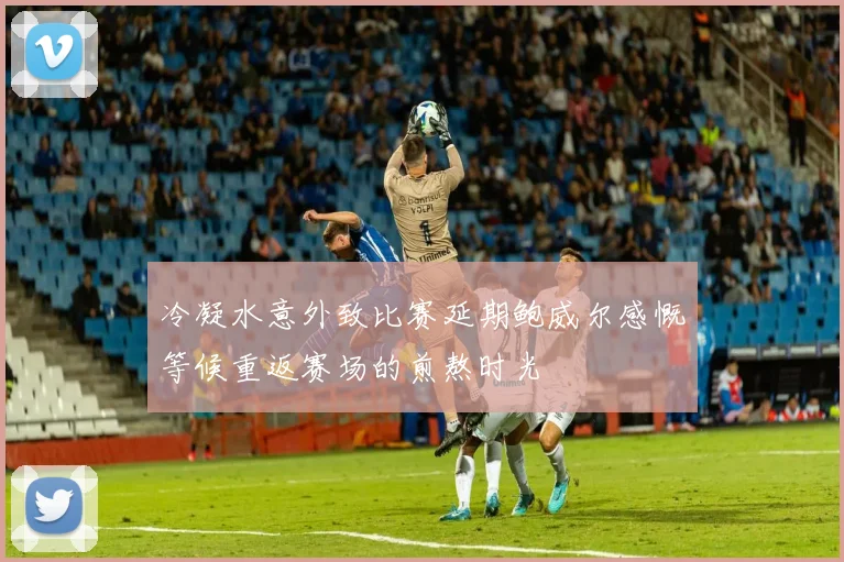 冷凝水意外致比赛延期鲍威尔感慨等候重返赛场的煎熬时光