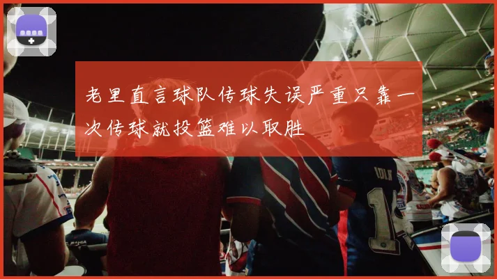 老里直言球队传球失误严重只靠一次传球就投篮难以取胜