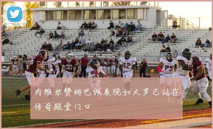 内维尔赞姆巴佩表现如大罗已站在传奇殿堂门口