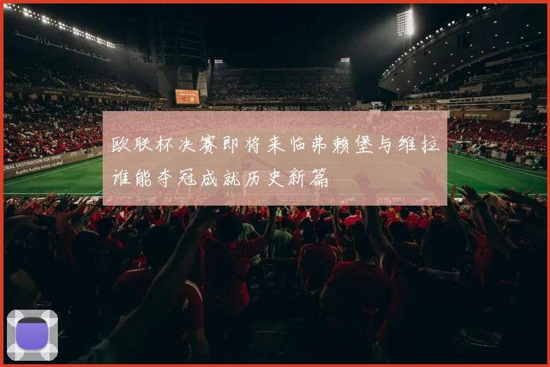 欧联杯决赛即将来临弗赖堡与维拉谁能夺冠成就历史新篇