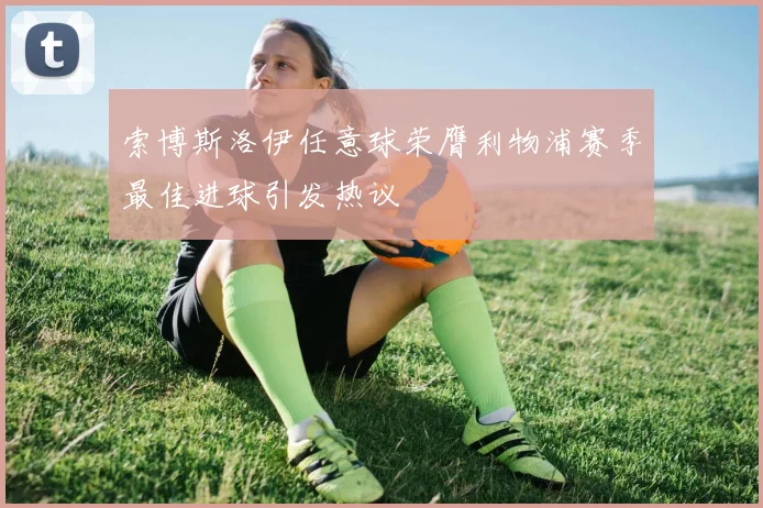 索博斯洛伊任意球荣膺利物浦赛季最佳进球引发热议