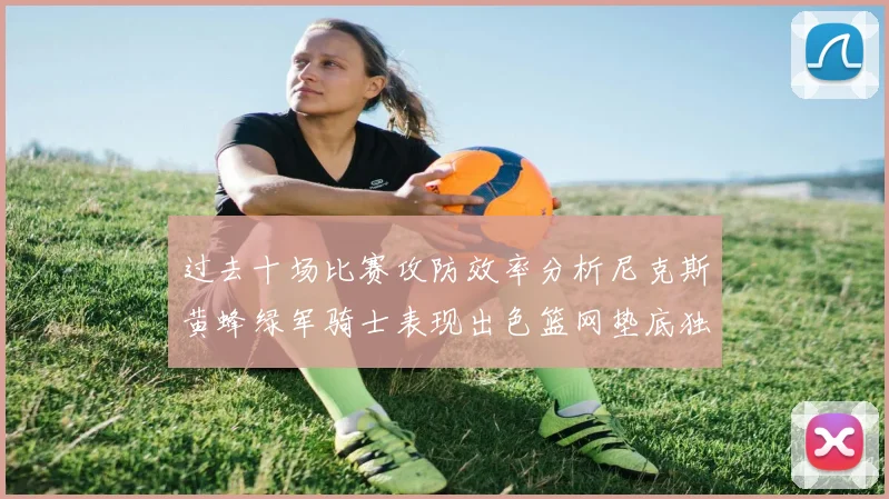 过去十场比赛攻防效率分析尼克斯黄蜂绿军骑士表现出色篮网垫底独占鳌头