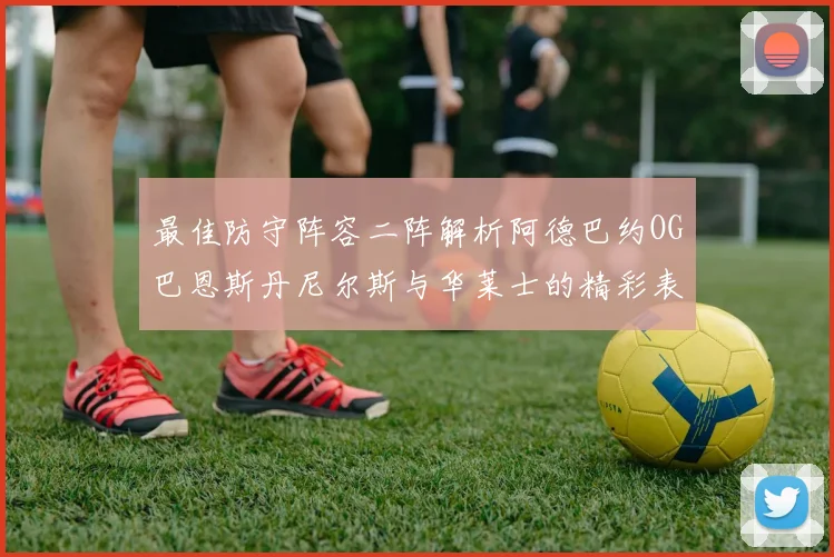 最佳防守阵容二阵解析阿德巴约OG巴恩斯丹尼尔斯与华莱士的精彩表现