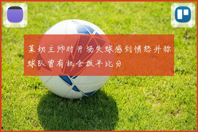 莱切主帅对开场失球感到愤怒并称球队曾有机会扳平比分