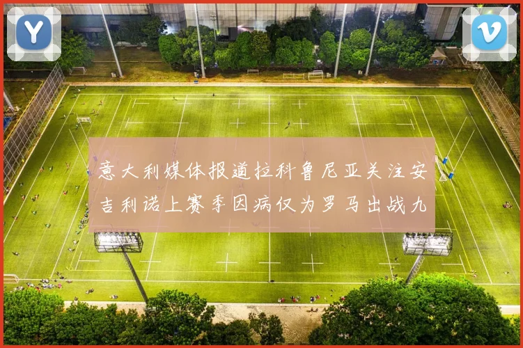 意大利媒体报道拉科鲁尼亚关注安吉利诺上赛季因病仅为罗马出战九场