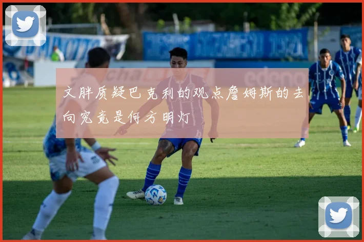 文胖质疑巴克利的观点詹姆斯的去向究竟是何方明灯